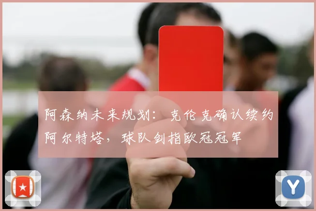 阿森纳未来规划：克伦克确认续约阿尔特塔，球队剑指欧冠冠军