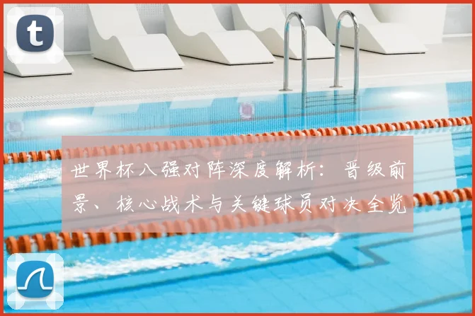 世界杯八强对阵深度解析：晋级前景、核心战术与关键球员对决全览