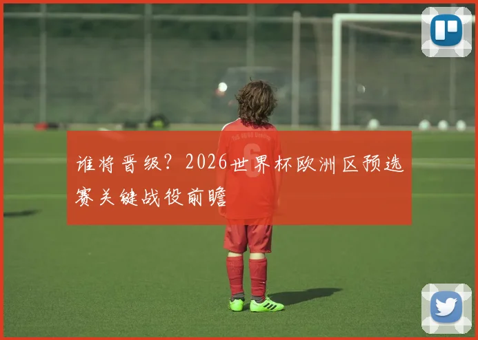 谁将晋级？2026世界杯欧洲区预选赛关键战役前瞻