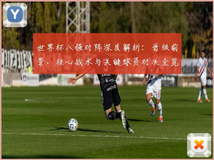 世界杯八强对阵深度解析：晋级前景、核心战术与关键球员对决全览