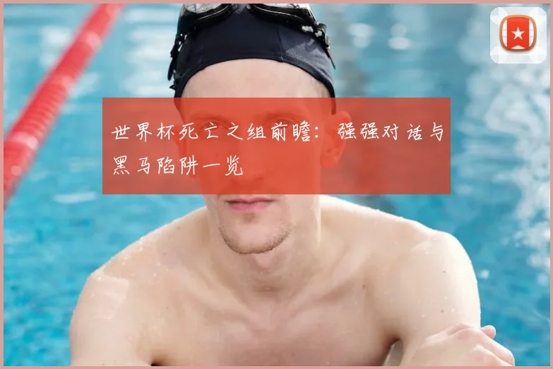 世界杯死亡之组前瞻：强强对话与黑马陷阱一览