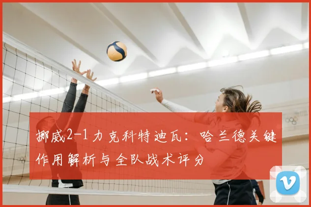挪威2-1力克科特迪瓦：哈兰德关键作用解析与全队战术评分