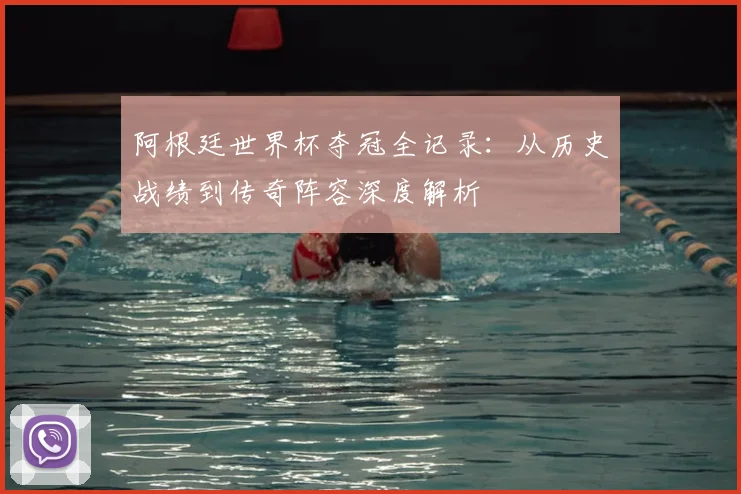 阿根廷世界杯夺冠全记录：从历史战绩到传奇阵容深度解析