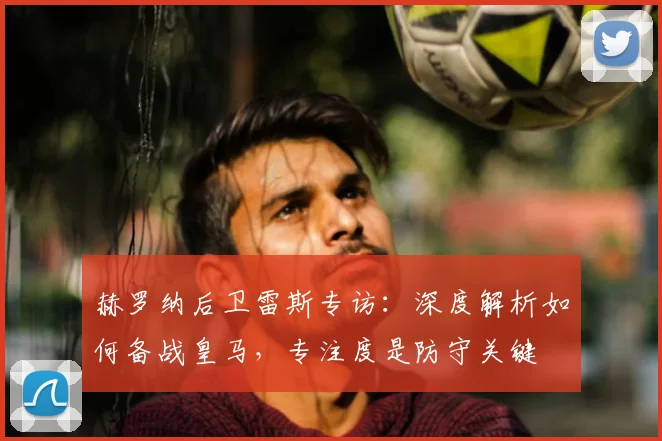 赫罗纳后卫雷斯专访：深度解析如何备战皇马，专注度是防守关键