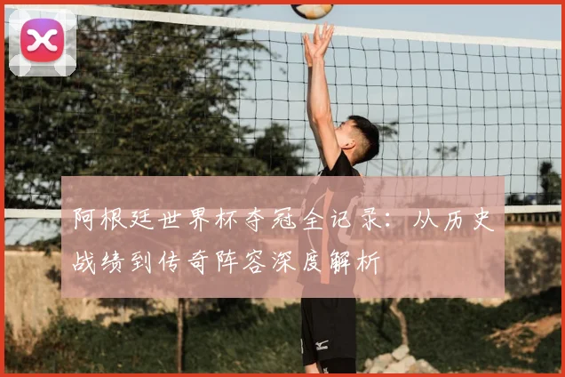 阿根廷世界杯夺冠全记录:从历史战绩到传奇阵容深度解析