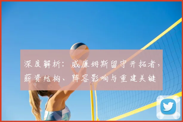 深度解析：威廉姆斯留守开拓者，薪资结构、阵容影响与重建关键