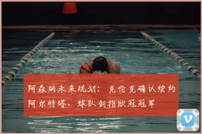 阿森纳未来规划:克伦克确认续约阿尔特塔,球队剑指欧冠冠军