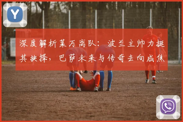 深度解析莱万离队:波兰主帅力挺其抉择,巴萨未来与传奇去向成焦点