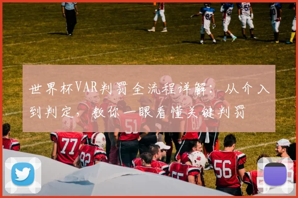 世界杯VAR判罚全流程详解：从介入到判定，教你一眼看懂关键判罚